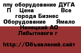 ппу оборудование ДУГА П2 › Цена ­ 115 000 - Все города Бизнес » Оборудование   . Ямало-Ненецкий АО,Лабытнанги г.